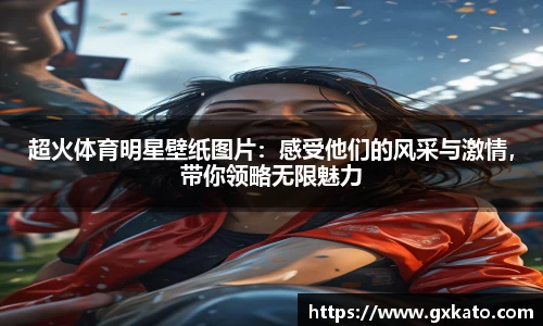 超火体育明星壁纸图片：感受他们的风采与激情，带你领略无限魅力