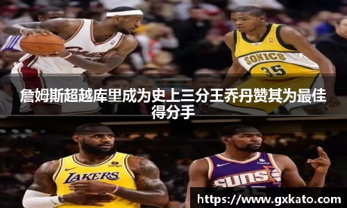 詹姆斯超越库里成为史上三分王乔丹赞其为最佳得分手