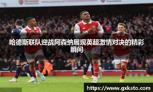 哈德斯联队迎战阿森纳展现英超激情对决的精彩瞬间