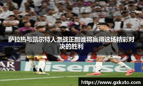 萨拉热与凯尔特人激战正酣谁将赢得这场精彩对决的胜利