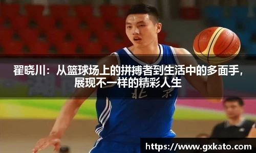 翟晓川：从篮球场上的拼搏者到生活中的多面手，展现不一样的精彩人生