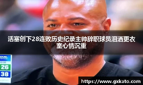 活塞创下28连败历史纪录主帅辞职球员泪洒更衣室心情沉重