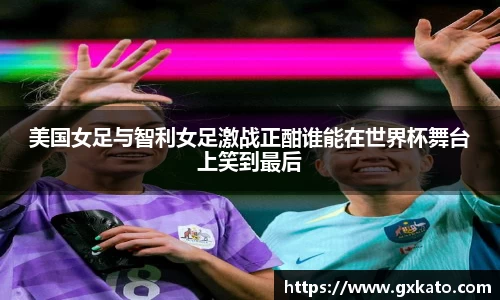 美国女足与智利女足激战正酣谁能在世界杯舞台上笑到最后